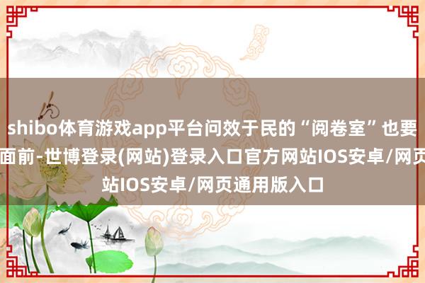 shibo体育游戏app平台问效于民的“阅卷室”也要大门常开 面前-世博登录(网站)登录入口官方网站IOS安卓/网页通用版入口