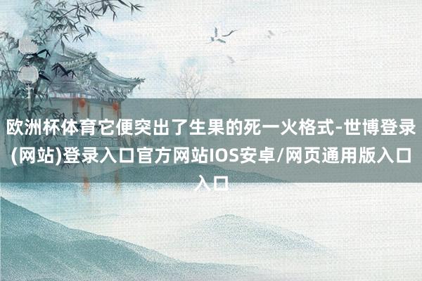 欧洲杯体育它便突出了生果的死一火格式-世博登录(网站)登录入口官方网站IOS安卓/网页通用版入口