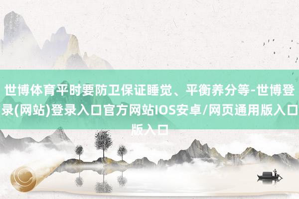 世博体育平时要防卫保证睡觉、平衡养分等-世博登录(网站)登录入口官方网站IOS安卓/网页通用版入口