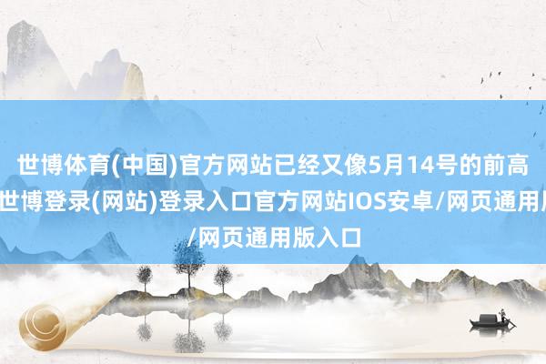 世博体育(中国)官方网站已经又像5月14号的前高那样-世博登录(网站)登录入口官方网站IOS安卓/网页通用版入口