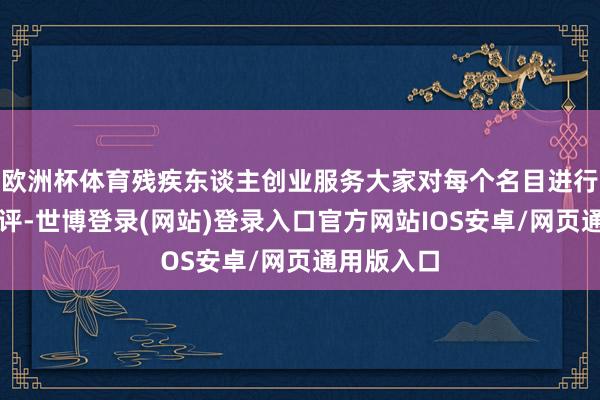 欧洲杯体育残疾东谈主创业服务大家对每个名目进行了逐少量评-世博登录(网站)登录入口官方网站IOS安卓/网页通用版入口