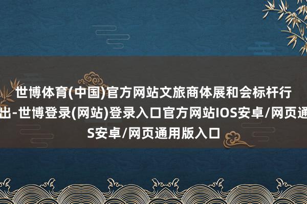 世博体育(中国)官方网站　　文旅商体展和会标杆行为影响杰出-世博登录(网站)登录入口官方网站IOS安卓/网页通用版入口