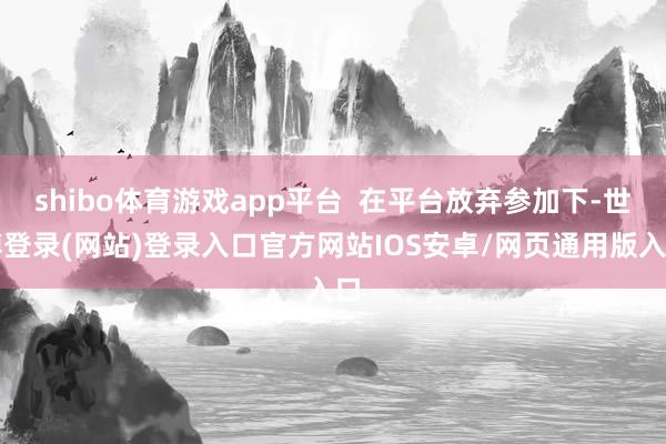 shibo体育游戏app平台  在平台放弃参加下-世博登录(网站)登录入口官方网站IOS安卓/网页通用版入口