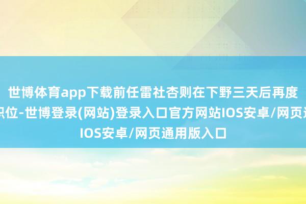 世博体育app下载前任雷社杏则在下野三天后再度担任以上职位-世博登录(网站)登录入口官方网站IOS安卓/网页通用版入口
