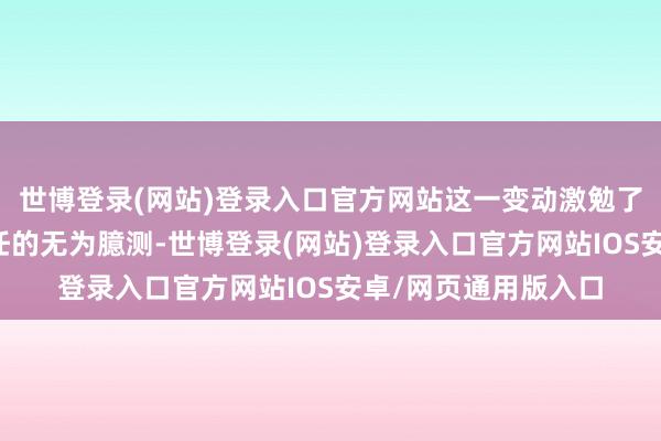 世博登录(网站)登录入口官方网站这一变动激勉了市集对于洋行将离任的无为臆测-世博登录(网站)登录入口官方网站IOS安卓/网页通用版入口
