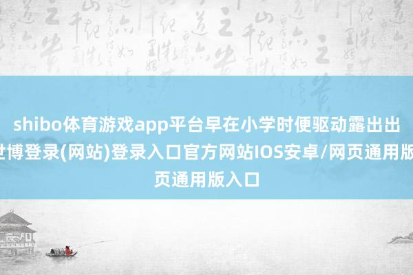 shibo体育游戏app平台早在小学时便驱动露出出来-世博登录(网站)登录入口官方网站IOS安卓/网页通用版入口