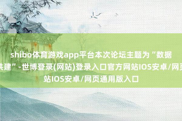 shibo体育游戏app平台本次论坛主题为“数据贬责与生态共建”-世博登录(网站)登录入口官方网站IOS安卓/网页通用版入口