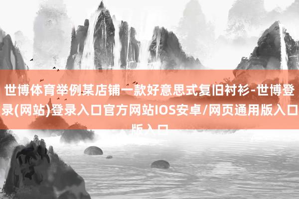 世博体育举例某店铺一款好意思式复旧衬衫-世博登录(网站)登录入口官方网站IOS安卓/网页通用版入口