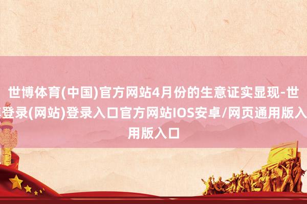 世博体育(中国)官方网站4月份的生意证实显现-世博登录(网站)登录入口官方网站IOS安卓/网页通用版入口