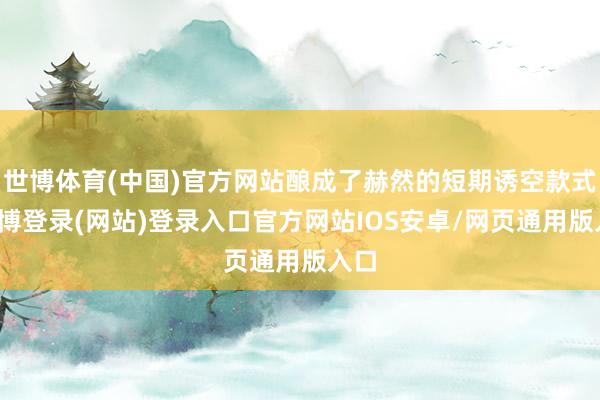 世博体育(中国)官方网站酿成了赫然的短期诱空款式-世博登录(网站)登录入口官方网站IOS安卓/网页通用版入口