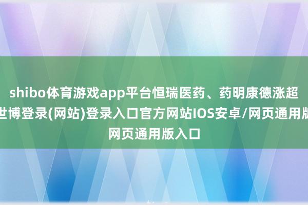 shibo体育游戏app平台恒瑞医药、药明康德涨超2%-世博登录(网站)登录入口官方网站IOS安卓/网页通用版入口