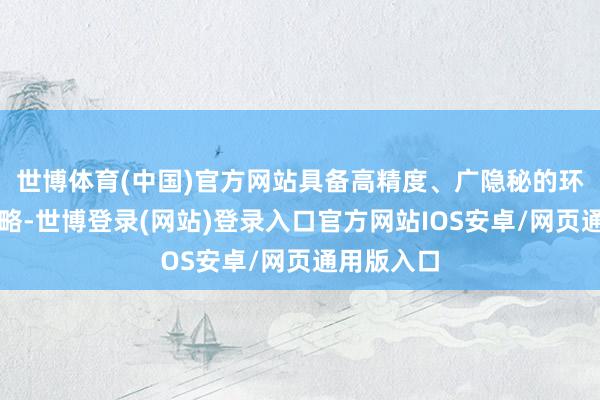 世博体育(中国)官方网站具备高精度、广隐秘的环境感知才略-世博登录(网站)登录入口官方网站IOS安卓/网页通用版入口