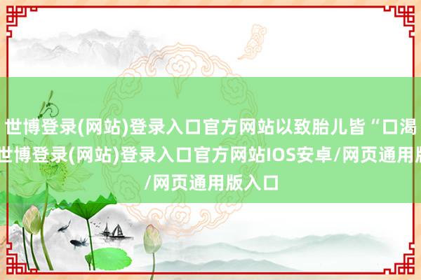 世博登录(网站)登录入口官方网站以致胎儿皆“口渴”了-世博登录(网站)登录入口官方网站IOS安卓/网页通用版入口