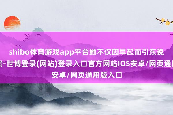 shibo体育游戏app平台她不仅因早起而引东说念主珍贵-世博登录(网站)登录入口官方网站IOS安卓/网页通用版入口