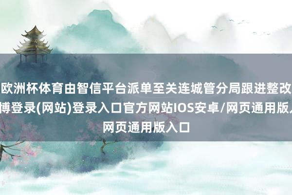 欧洲杯体育由智信平台派单至关连城管分局跟进整改-世博登录(网站)登录入口官方网站IOS安卓/网页通用版入口
