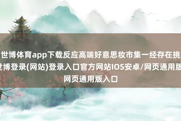 世博体育app下载反应高端好意思妆市集一经存在挑战-世博登录(网站)登录入口官方网站IOS安卓/网页通用版入口