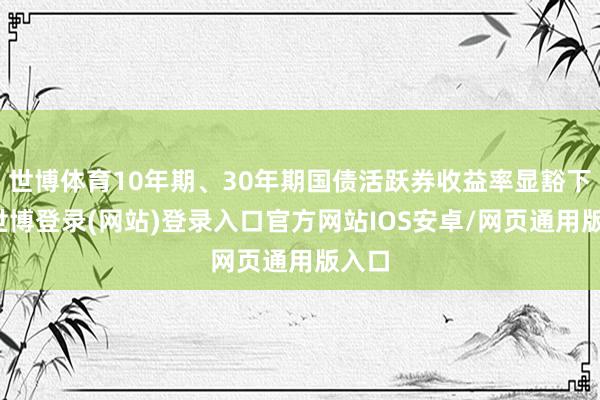 世博体育10年期、30年期国债活跃券收益率显豁下行-世博登录(网站)登录入口官方网站IOS安卓/网页通用版入口