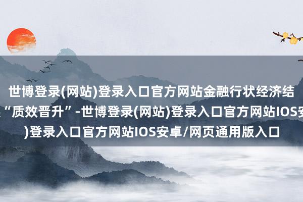 世博登录(网站)登录入口官方网站金融行状经济结构转型和高质料发展“质效晋升”-世博登录(网站)登录入口官方网站IOS安卓/网页通用版入口