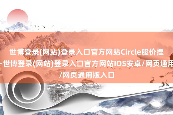 世博登录(网站)登录入口官方网站Circle股价捏续休养-世博登录(网站)登录入口官方网站IOS安卓/网页通用版入口