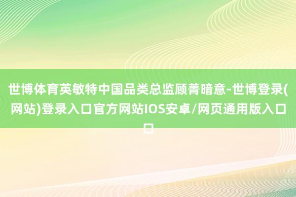 世博体育英敏特中国品类总监顾菁暗意-世博登录(网站)登录入口官方网站IOS安卓/网页通用版入口