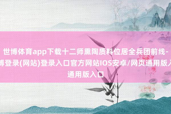 世博体育app下载十二师熏陶质料位居全兵团前线-世博登录(网站)登录入口官方网站IOS安卓/网页通用版入口