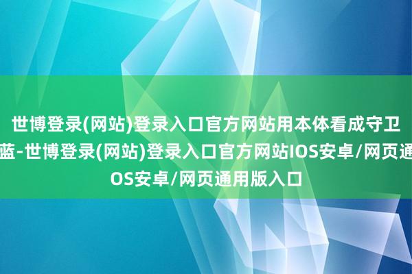 世博登录(网站)登录入口官方网站用本体看成守卫着这片湛蓝-世博登录(网站)登录入口官方网站IOS安卓/网页通用版入口