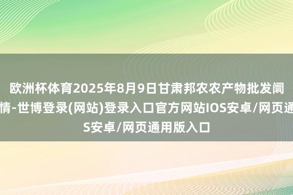 欧洲杯体育2025年8月9日甘肃邦农农产物批发阛阓价钱行情-世博登录(网站)登录入口官方网站IOS安卓/网页通用版入口