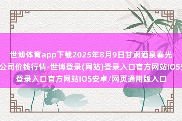世博体育app下载2025年8月9日甘肃酒泉春光农产物市集有限株连公司价钱行情-世博登录(网站)登录入口官方网站IOS安卓/网页通用版入口
