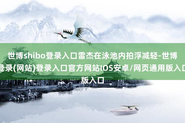 世博shibo登录入口雷杰在泳池内拍浮减轻-世博登录(网站)登录入口官方网站IOS安卓/网页通用版入口