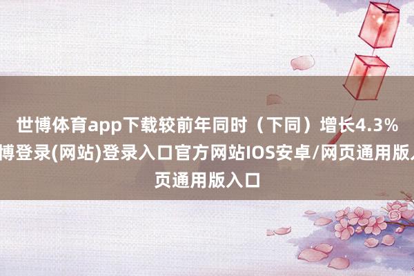 世博体育app下载较前年同时(下同)增长4.3%-世博登录(网站)登录入口官方网站IOS安卓/网页通用版入口