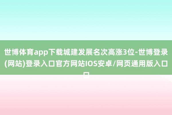 世博体育app下载城建发展名次高涨3位-世博登录(网站)登录入口官方网站IOS安卓/网页通用版入口