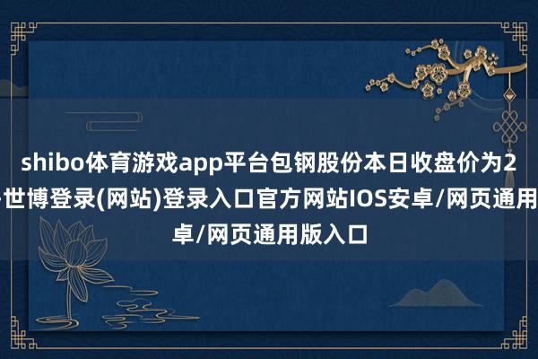 shibo体育游戏app平台包钢股份本日收盘价为2.68元-世博登录(网站)登录入口官方网站IOS安卓/网页通用版入口