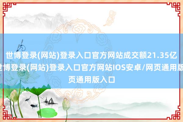 世博登录(网站)登录入口官方网站成交额21.35亿元-世博登录(网站)登录入口官方网站IOS安卓/网页通用版入口