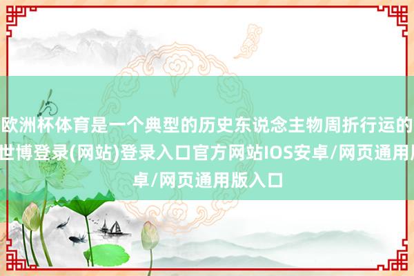 欧洲杯体育是一个典型的历史东说念主物周折行运的写真-世博登录(网站)登录入口官方网站IOS安卓/网页通用版入口