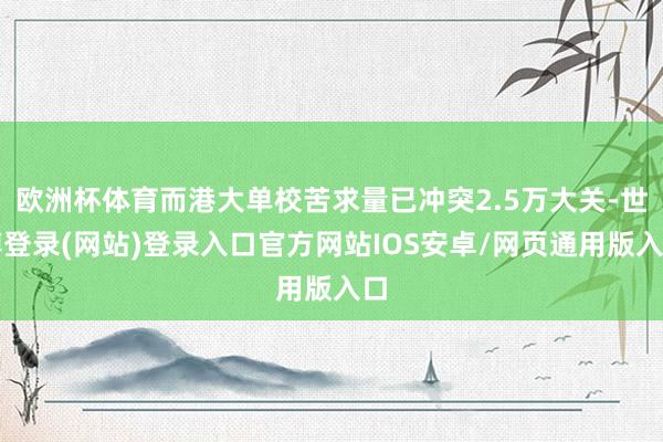 欧洲杯体育而港大单校苦求量已冲突2.5万大关-世博登录(网站)登录入口官方网站IOS安卓/网页通用版入口