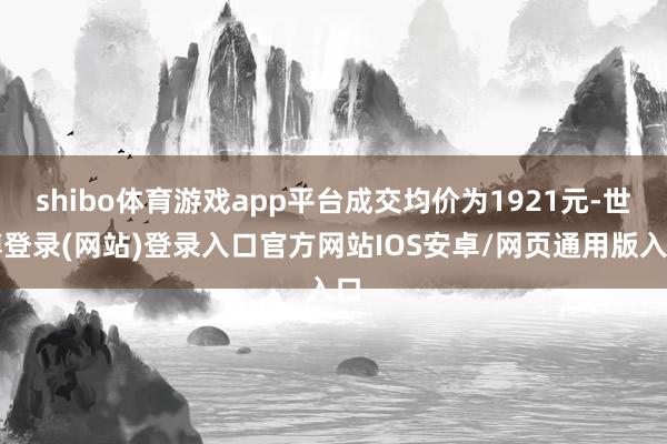 shibo体育游戏app平台成交均价为1921元-世博登录(网站)登录入口官方网站IOS安卓/网页通用版入口