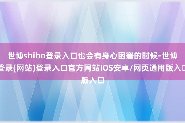 世博shibo登录入口也会有身心困窘的时候-世博登录(网站)登录入口官方网站IOS安卓/网页通用版入口