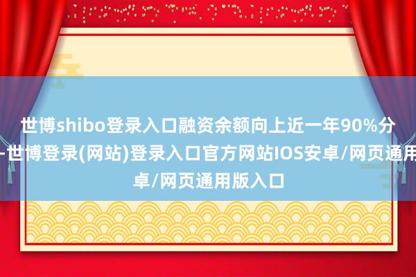 世博shibo登录入口融资余额向上近一年90%分位水平-世博登录(网站)登录入口官方网站IOS安卓/网页通用版入口