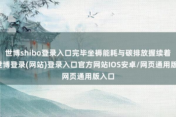 世博shibo登录入口完毕坐褥能耗与碳排放握续着落-世博登录(网站)登录入口官方网站IOS安卓/网页通用版入口