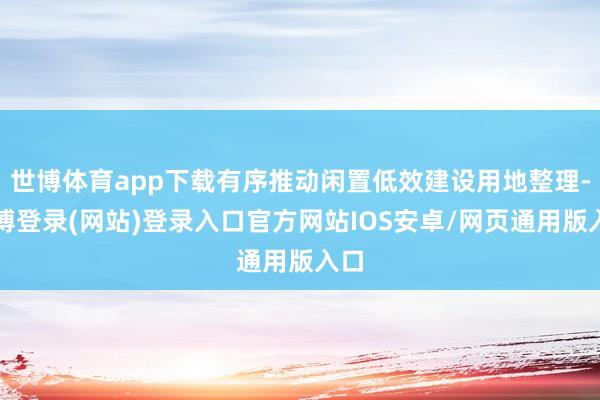 世博体育app下载有序推动闲置低效建设用地整理-世博登录(网站)登录入口官方网站IOS安卓/网页通用版入口