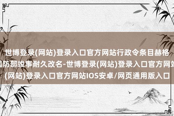 世博登录(网站)登录入口官方网站行政令条目赫格塞想给与纪律以鞭策国防部竣事耐久改名-世博登录(网站)登录入口官方网站IOS安卓/网页通用版入口