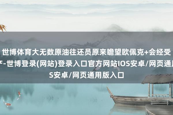 世博体育大无数原油往还员原来瞻望欧佩克+会经受暂停增产-世博登录(网站)登录入口官方网站IOS安卓/网页通用版入口