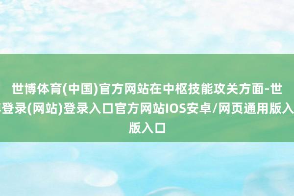 世博体育(中国)官方网站　　在中枢技能攻关方面-世博登录(网站)登录入口官方网站IOS安卓/网页通用版入口