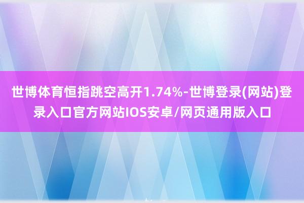 世博体育恒指跳空高开1.74%-世博登录(网站)登录入口官方网站IOS安卓/网页通用版入口