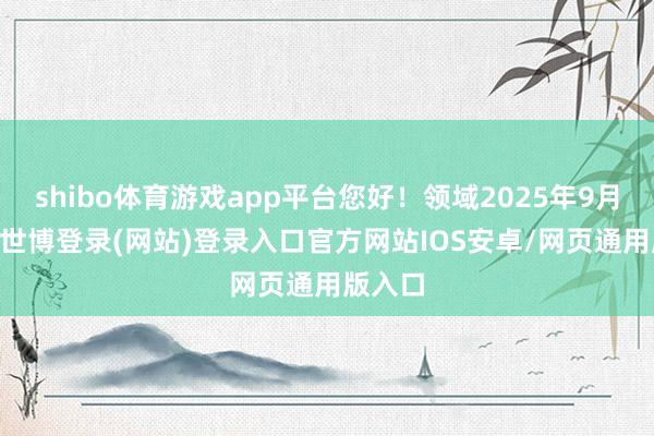 shibo体育游戏app平台您好！领域2025年9月10日-世博登录(网站)登录入口官方网站IOS安卓/网页通用版入口