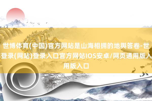 世博体育(中国)官方网站是山海相拥的地舆答卷-世博登录(网站)登录入口官方网站IOS安卓/网页通用版入口