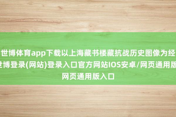 世博体育app下载以上海藏书楼藏抗战历史图像为经纬-世博登录(网站)登录入口官方网站IOS安卓/网页通用版入口