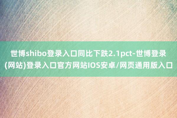 世博shibo登录入口同比下跌2.1pct-世博登录(网站)登录入口官方网站IOS安卓/网页通用版入口