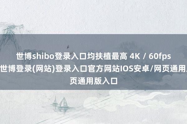 世博shibo登录入口均扶植最高 4K / 60fps 拍摄-世博登录(网站)登录入口官方网站IOS安卓/网页通用版入口