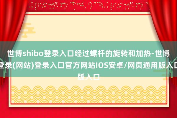 世博shibo登录入口经过螺杆的旋转和加热-世博登录(网站)登录入口官方网站IOS安卓/网页通用版入口